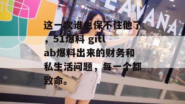 这一次谁也保不住他了，51爆料 gitlab爆料出来的财务和私生活问题，每一个都致命。