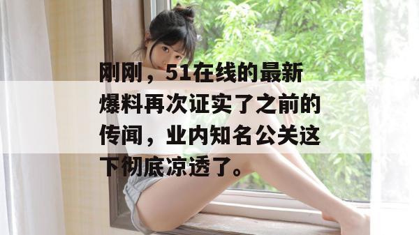 刚刚，51在线的最新爆料再次证实了之前的传闻，业内知名公关这下彻底凉透了。