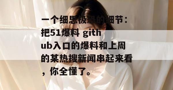 一个细思极恐的细节：把51爆料 github入口的爆料和上周的某热搜新闻串起来看，你全懂了。