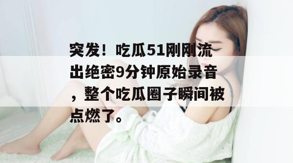 突发！吃瓜51刚刚流出绝密9分钟原始录音，整个吃瓜圈子瞬间被点燃了。