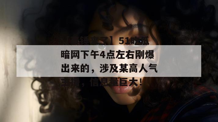 【真锤来了】51吃瓜暗网下午4点左右刚爆出来的，涉及某高人气主播，信息量巨大！
