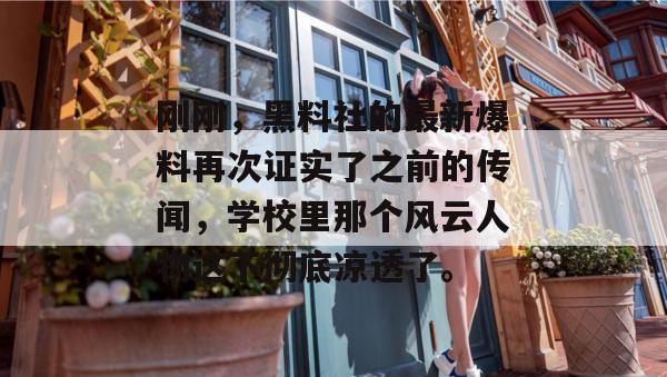 刚刚，黑料社的最新爆料再次证实了之前的传闻，学校里那个风云人物这下彻底凉透了。