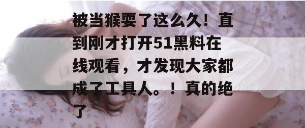 被当猴耍了这么久！直到刚才打开51黑料在线观看，才发现大家都成了工具人。！真的绝了
