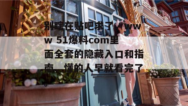 别瞎在贴吧求了，www 51爆料com里面全套的隐藏入口和指南，懂的人早就看完了。