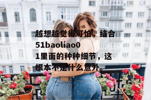 越想越觉得可怕，结合51baoliao01里面的种种细节，这根本不是什么意外。