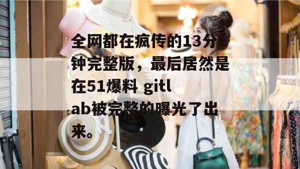 全网都在疯传的13分钟完整版，最后居然是在51爆料 gitlab被完整的曝光了出来。