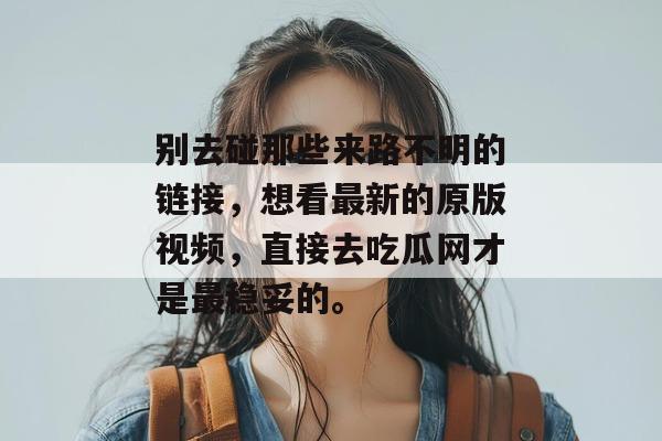 别去碰那些来路不明的链接，想看最新的原版视频，直接去吃瓜网才是最稳妥的。