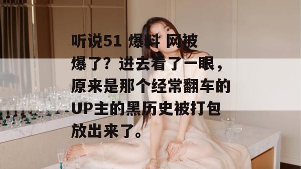 听说51 爆料 网被爆了?进去看了一眼,原来是那个经常翻车的UP主的黑历史被打包放出来了。 听说51 爆料 网被爆了?进去看了一眼,原来是那个经常翻车的UP主的黑历史被打包放出来了。