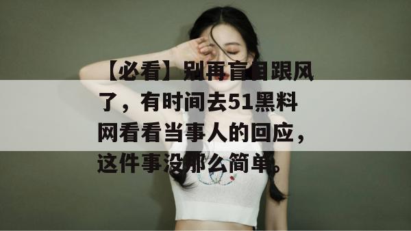 【必看】别再盲目跟风了，有时间去51黑料网看看当事人的回应，这件事没那么简单。
