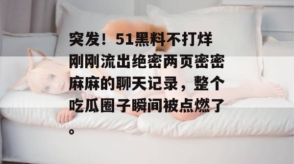 突发!51黑料不打烊刚刚流出绝密两页密密麻麻的聊天记录,整个吃瓜圈子瞬间被点燃了。 突发!51黑料不打烊刚刚流出绝密两页密密麻麻的聊天记录,整个吃瓜圈子瞬间被点燃了。