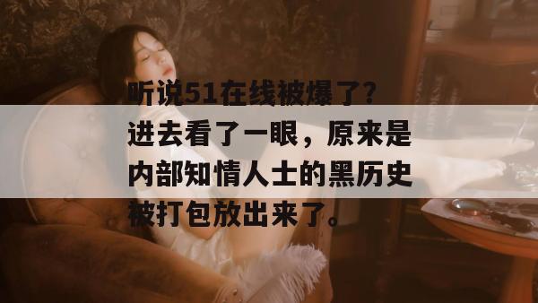 听说51在线被爆了？进去看了一眼，原来是内部知情人士的黑历史被打包放出来了。