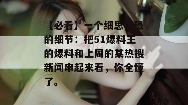 【必看】一个细思极恐的细节：把51爆料王的爆料和上周的某热搜新闻串起来看，你全懂了。