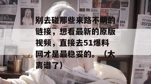 别去碰那些来路不明的链接，想看最新的原版视频，直接去51爆料网才是最稳妥的。（太离谱了）
