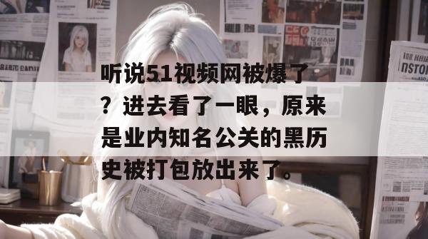 听说51视频网被爆了？进去看了一眼，原来是业内知名公关的黑历史被打包放出来了。
