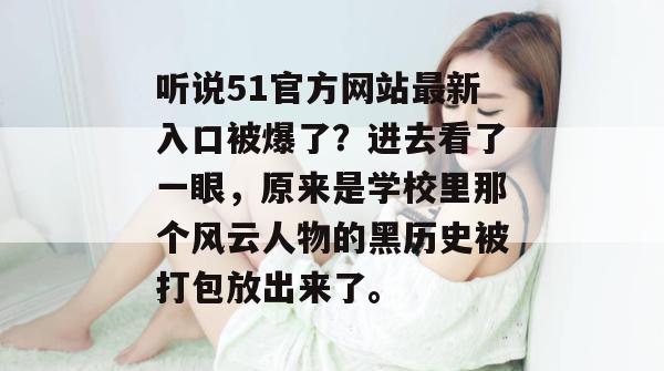 听说51官方网站最新入口被爆了？进去看了一眼，原来是学校里那个风云人物的黑历史被打包放出来了。